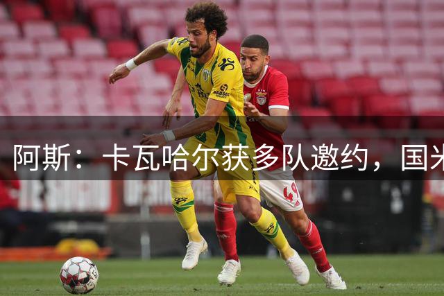 阿斯：卡瓦哈尔获多队邀约，国米最想签他